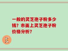一般的灵芝孢子粉多少钱？市面上灵芝孢子粉价格分析？
