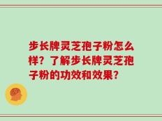 步长牌灵芝孢子粉怎么样？了解步长牌灵芝孢子粉的功效和效果？