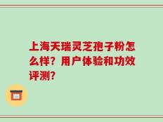 上海天瑞灵芝孢子粉怎么样？用户体验和功效评测？