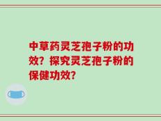 中草药灵芝孢子粉的功效？探究灵芝孢子粉的保健功效？