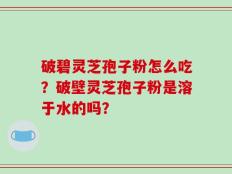 破碧灵芝孢子粉怎么吃？破壁灵芝孢子粉是溶于水的吗？