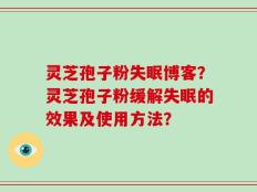 灵芝孢子粉失眠博客？灵芝孢子粉缓解失眠的效果及使用方法？