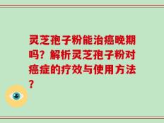 灵芝孢子粉能治癌晚期吗？解析灵芝孢子粉对癌症的疗效与使用方法？