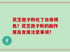 灵芝孢子粉吃了白带褐色？灵芝孢子粉的副作用及食用注意事项？