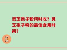 灵芝孢子粉何时吃？灵芝孢子粉的最佳食用时间？