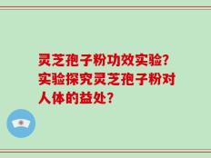 灵芝孢子粉功效实验？实验探究灵芝孢子粉对人体的益处？