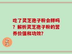 吃了灵芝孢子粉会胖吗？解析灵芝孢子粉的营养价值和功效？