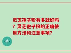 灵芝孢子粉有多就好吗？灵芝孢子粉的正确使用方法和注意事项？