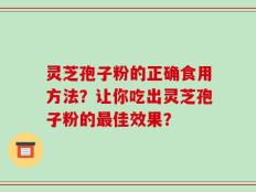 灵芝孢子粉的正确食用方法？让你吃出灵芝孢子粉的最佳效果？