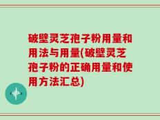 破壁灵芝孢子粉用量和用法与用量(破壁灵芝孢子粉的正确用量和使用方法汇总)