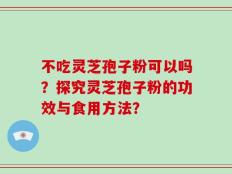 不吃灵芝孢子粉可以吗？探究灵芝孢子粉的功效与食用方法？