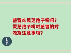 感冒吃灵芝孢子粉吗？灵芝孢子粉对感冒的疗效及注意事项？
