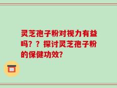 灵芝孢子粉对视力有益吗？？探讨灵芝孢子粉的保健功效？