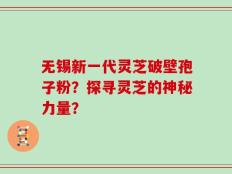 无锡新一代灵芝破壁孢子粉？探寻灵芝的神秘力量？