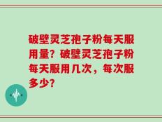 破壁灵芝孢子粉每天服用量？破壁灵芝孢子粉每天服用几次，每次服多少？