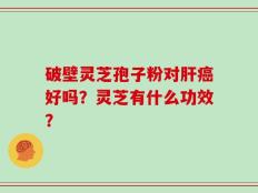 破壁灵芝孢子粉对肝癌好吗？灵芝有什么功效？