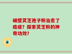 破壁灵芝孢子粉治愈了癌症？探索灵芝粉的神奇功效？