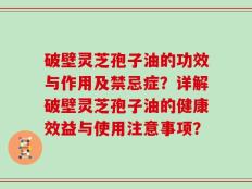 破壁灵芝孢子油的功效与作用及禁忌症？详解破壁灵芝孢子油的健康效益与使用注意事项？
