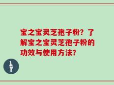 宝之宝灵芝孢子粉？了解宝之宝灵芝孢子粉的功效与使用方法？