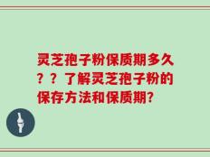 灵芝孢子粉保质期多久？？了解灵芝孢子粉的保存方法和保质期？