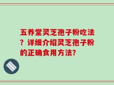 五养堂灵芝孢子粉吃法？详细介绍灵芝孢子粉的正确食用方法？