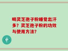 喝灵芝孢子粉睡觉出汗多？灵芝孢子粉的功效与使用方法？