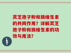 灵芝孢子粉和族维生素的共同作用？详解灵芝孢子粉和族维生素的功效与用法？