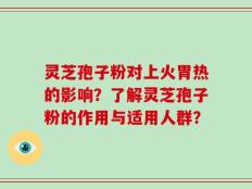 灵芝孢子粉对上火胃热的影响？了解灵芝孢子粉的作用与适用人群？