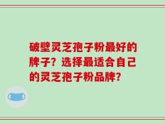 破壁灵芝孢子粉最好的牌子？选择最适合自己的灵芝孢子粉品牌？