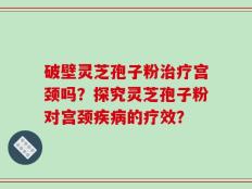 破壁灵芝孢子粉治疗宫颈吗？探究灵芝孢子粉对宫颈疾病的疗效？