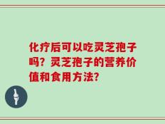 化疗后可以吃灵芝孢子吗？灵芝孢子的营养价值和食用方法？