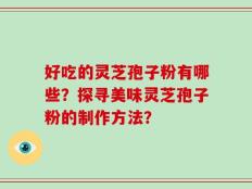 好吃的灵芝孢子粉有哪些？探寻美味灵芝孢子粉的制作方法？