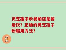 灵芝孢子粉餐前还是餐后饮？正确的灵芝孢子粉服用方法？