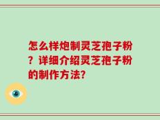 怎么样炮制灵芝孢子粉？详细介绍灵芝孢子粉的制作方法？