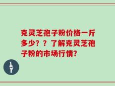 克灵芝孢子粉价格一斤多少？？了解克灵芝孢子粉的市场行情？