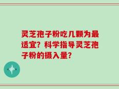 灵芝孢子粉吃几颗为最适宜？科学指导灵芝孢子粉的摄入量？