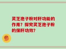 灵芝孢子粉对肝功能的作用？探究灵芝孢子粉的保肝功效？
