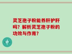 灵芝孢子粉能养肝护肝吗？解析灵芝孢子粉的功效与作用？