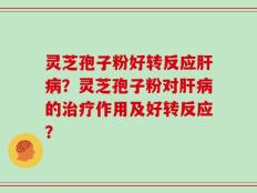 灵芝孢子粉好转反应肝病？灵芝孢子粉对肝病的治疗作用及好转反应？