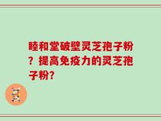 睦和堂破壁灵芝孢子粉？提高免疫力的灵芝孢子粉？