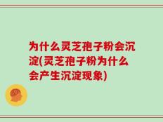 为什么灵芝孢子粉会沉淀(灵芝孢子粉为什么会产生沉淀现象)