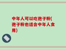 中年人可以吃孢子粉(孢子粉也适合中年人食用)
