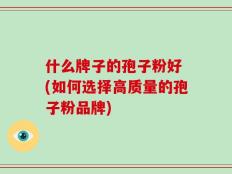 什么牌子的孢子粉好 (如何选择高质量的孢子粉品牌)