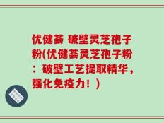 优健荟 破壁灵芝孢子粉(优健荟灵芝孢子粉：破壁工艺提取精华，强化免疫力！)