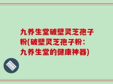 九养生堂破壁灵芝孢子粉(破壁灵芝孢子粉：九养生堂的健康神器)
