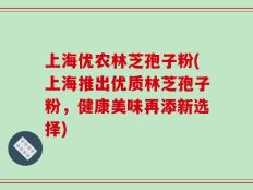上海优农林芝孢子粉(上海推出优质林芝孢子粉，健康美味再添新选择)