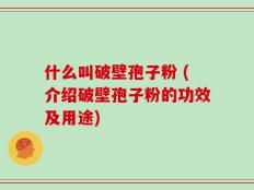 什么叫破壁孢子粉 (介绍破壁孢子粉的功效及用途)