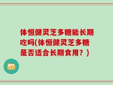 体恒健灵芝多糖能长期吃吗(体恒健灵芝多糖是否适合长期食用？)