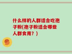什么样的人群适合吃孢子粉(孢子粉适合哪些人群食用？)