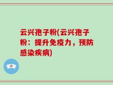 云兴孢子粉(云兴孢子粉：提升免疫力，预防感染疾病)